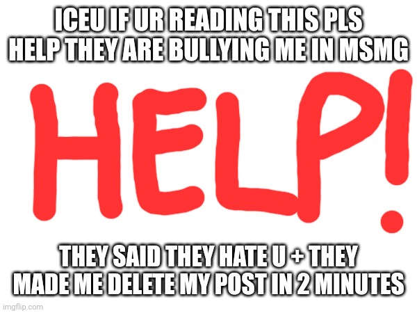 ICEU IF UR READING THIS PLS HELP THEY ARE BULLYING ME IN MSMG; THEY SAID THEY HATE U + THEY MADE ME DELETE MY POST IN 2 MINUTES | made w/ Imgflip meme maker