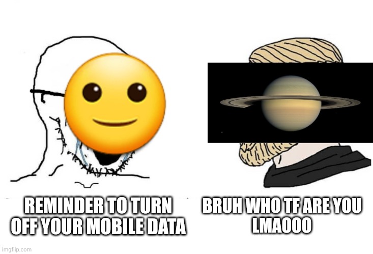 Me when the | BRUH WHO TF ARE YOU
LMAOOO; REMINDER TO TURN OFF YOUR MOBILE DATA | image tagged in soyboy vs yes chad,saturn,bruh,lmao,virgin vs chad | made w/ Imgflip meme maker