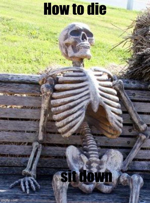 Waiting Skeleton |  How to die; sit down | image tagged in memes,waiting skeleton | made w/ Imgflip meme maker
