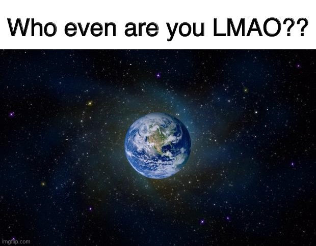You’ve heard of “Who tf are you LMAAOO” now get ready for: | Who even are you LMAO?? | image tagged in planet earth from space | made w/ Imgflip meme maker
