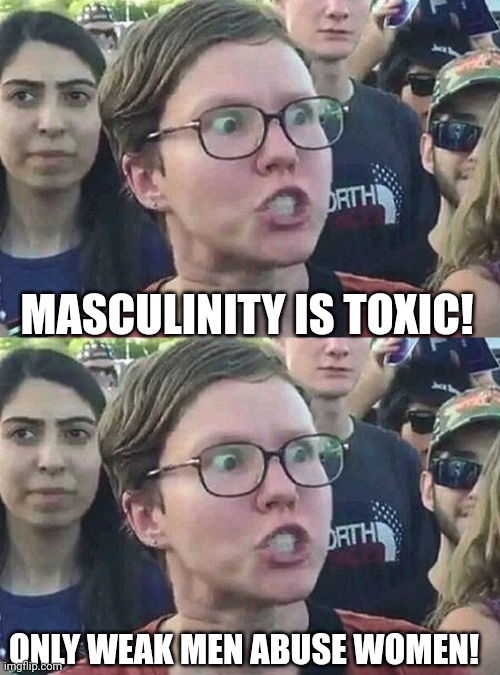 So which is it? | MASCULINITY IS TOXIC! ONLY WEAK MEN ABUSE WOMEN! | image tagged in triggered liberal | made w/ Imgflip meme maker