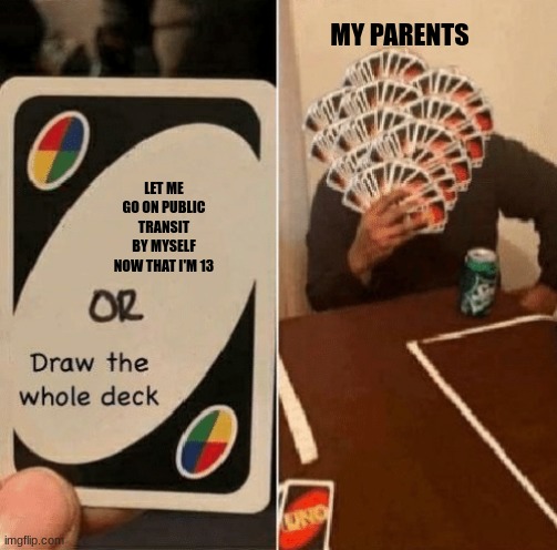Overprotective | MY PARENTS; LET ME GO ON PUBLIC TRANSIT BY MYSELF NOW THAT I'M 13 | image tagged in uno draw the whole deck | made w/ Imgflip meme maker