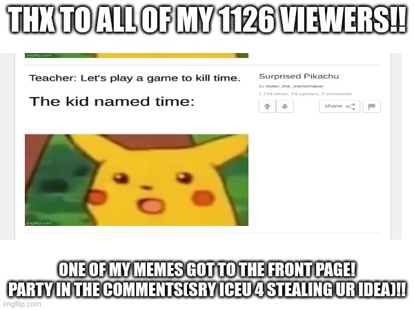 thanks to all. | THX TO ALL OF MY 1126 VIEWERS!! ONE OF MY MEMES GOT TO THE FRONT PAGE! PARTY IN THE COMMENTS(SRY ICEU 4 STEALING UR IDEA)!! | image tagged in front page,surprised pikachu,party | made w/ Imgflip meme maker