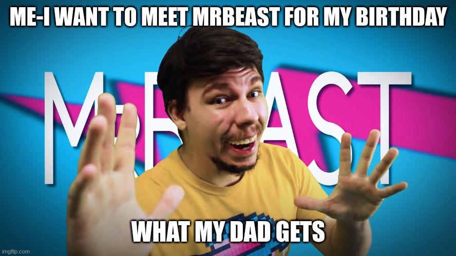 Fake MrBeast | ME-I WANT TO MEET MRBEAST FOR MY BIRTHDAY; WHAT MY DAD GETS | image tagged in fake mrbeast,birthday,dad,mrbeast | made w/ Imgflip meme maker