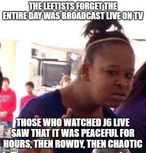 Black Girl Wat Meme | THE LEFTISTS FORGET THE ENTIRE DAY WAS BROADCAST LIVE ON TV THOSE WHO WATCHED J6 LIVE SAW THAT IT WAS PEACEFUL FOR HOURS, THEN ROWDY, THEN C | image tagged in memes,black girl wat | made w/ Imgflip meme maker