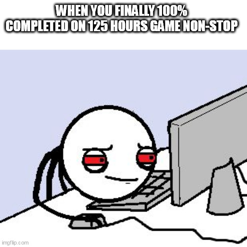 100% game meme | WHEN YOU FINALLY 100% COMPLETED ON 125 HOURS GAME NON-STOP | image tagged in tired user | made w/ Imgflip meme maker