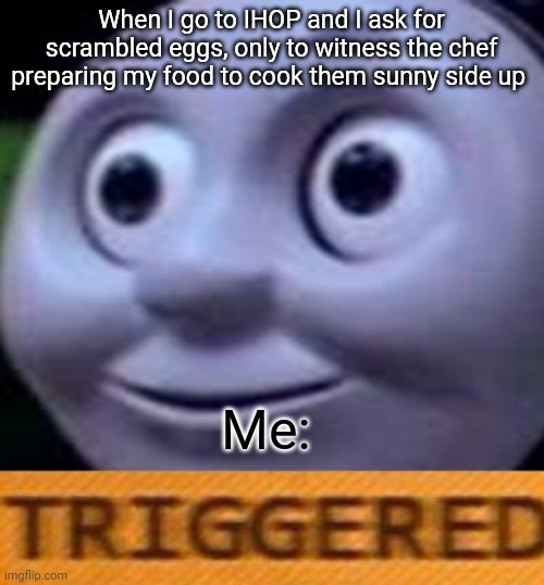 Triggered Thomas over sunny side up eggs | When I go to IHOP and I ask for scrambled eggs, only to witness the chef preparing my food to cook them sunny side up; Me: | image tagged in triggered | made w/ Imgflip meme maker