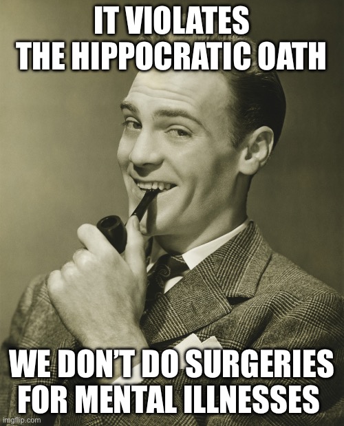 Smug | IT VIOLATES THE HIPPOCRATIC OATH WE DON’T DO SURGERIES FOR MENTAL ILLNESSES | image tagged in smug | made w/ Imgflip meme maker