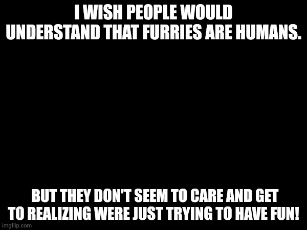 I WISH PEOPLE WOULD UNDERSTAND THAT FURRIES ARE HUMANS. BUT THEY DON'T SEEM TO CARE AND GET TO REALIZING WERE JUST TRYING TO HAVE FUN! | made w/ Imgflip meme maker