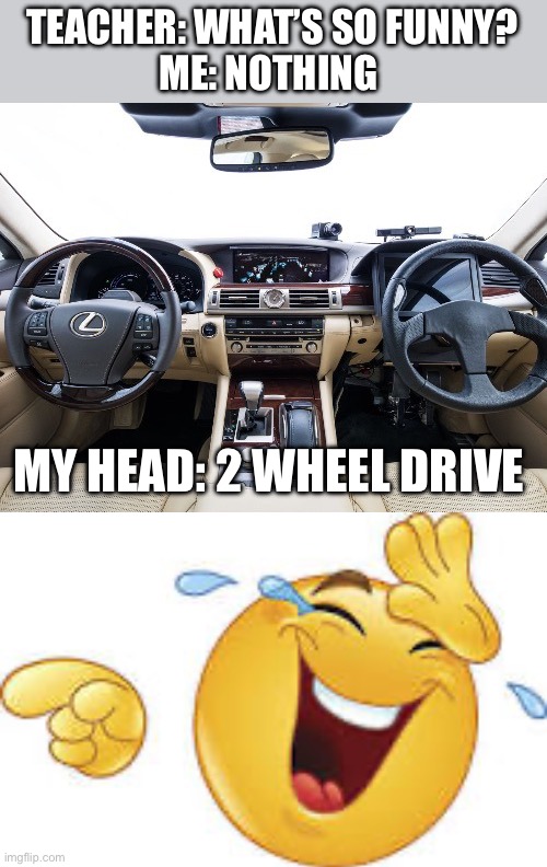 Ong!!!! | TEACHER: WHAT’S SO FUNNY?
ME: NOTHING; MY HEAD: 2 WHEEL DRIVE | image tagged in wheelchair,laugh,funny,carl wheezer,kermit the frog | made w/ Imgflip meme maker