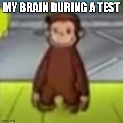 Low Quality Curious George | MY BRAIN DURING A TEST | image tagged in low quality curious george | made w/ Imgflip meme maker