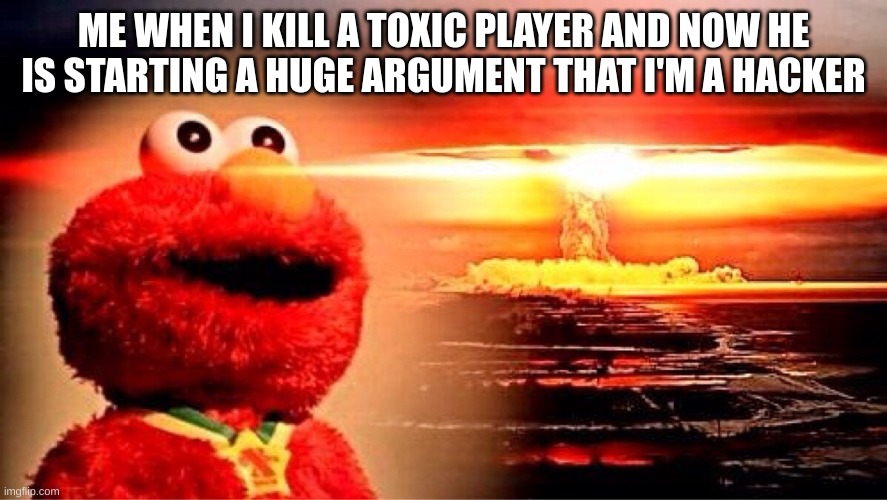 elmo nuclear explosion | ME WHEN I KILL A TOXIC PLAYER AND NOW HE IS STARTING A HUGE ARGUMENT THAT I'M A HACKER | image tagged in elmo nuclear explosion | made w/ Imgflip meme maker