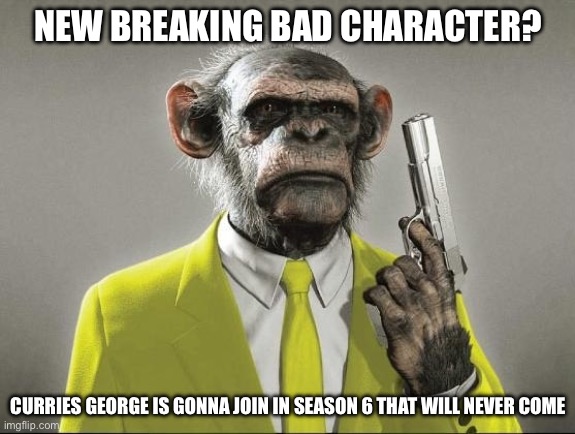 furious george | NEW BREAKING BAD CHARACTER? CURRIES GEORGE IS GONNA JOIN IN SEASON 6 THAT WILL NEVER COME | image tagged in furious george | made w/ Imgflip meme maker