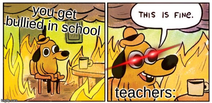 This Is Fine | you get bullied in school; teachers: | image tagged in memes,this is fine | made w/ Imgflip meme maker