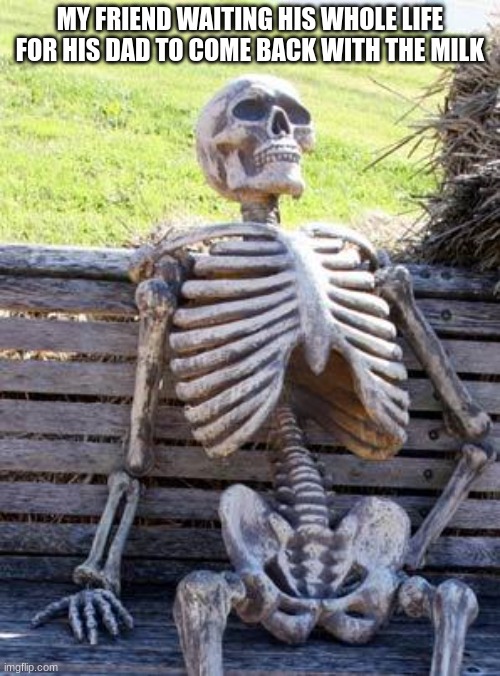 Waiting Skeleton | MY FRIEND WAITING HIS WHOLE LIFE FOR HIS DAD TO COME BACK WITH THE MILK | image tagged in memes,waiting skeleton | made w/ Imgflip meme maker