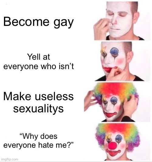 Fr | Become gay; Yell at everyone who isn’t; Make useless sexualitys; “Why does everyone hate me?” | image tagged in memes,clown applying makeup | made w/ Imgflip meme maker