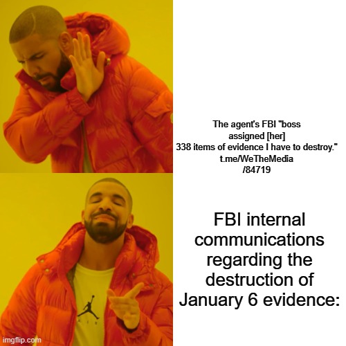 GEE would FBI do that ? | The agent's FBI "boss assigned [her] 338 items of evidence I have to destroy."
t.me/WeTheMedia
/84719; FBI internal communications regarding the destruction of January 6 evidence: | image tagged in memes,drake hotline bling | made w/ Imgflip meme maker