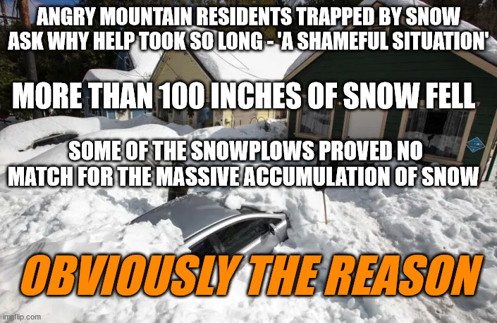 ANGRY MOUNTAIN RESIDENTS TRAPPED BY SNOW ASK WHY HELP TOOK SO LONG - 'A SHAMEFUL SITUATION'; MORE THAN 100 INCHES OF SNOW FELL; SOME OF THE SNOWPLOWS PROVED NO MATCH FOR THE MASSIVE ACCUMULATION OF SNOW; OBVIOUSLY THE REASON | image tagged in rage,understanding,storms | made w/ Imgflip meme maker
