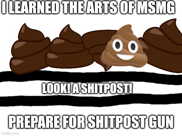 I LEARNED THE ARTS OF MSMG; LOOK! A SHITPOST! PREPARE FOR SHITPOST GUN | made w/ Imgflip meme maker