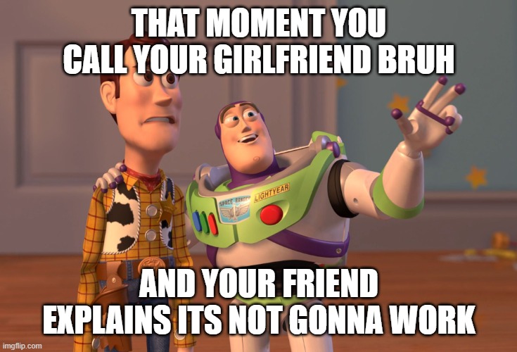 X, X Everywhere Meme | THAT MOMENT YOU CALL YOUR GIRLFRIEND BRUH; AND YOUR FRIEND EXPLAINS ITS NOT GONNA WORK | image tagged in memes,x x everywhere,bruh,toy story,girlfriend,bruhhh | made w/ Imgflip meme maker