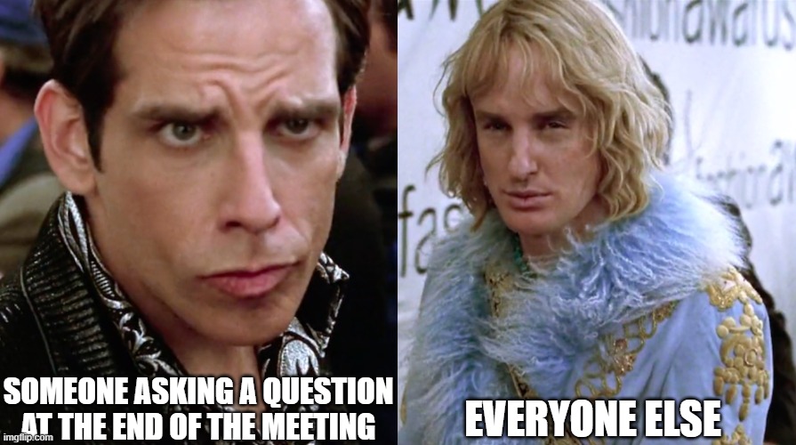 Zoolander Meetings | SOMEONE ASKING A QUESTION AT THE END OF THE MEETING; EVERYONE ELSE | image tagged in zoolander staring | made w/ Imgflip meme maker