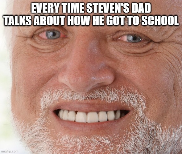 Seriously tho | EVERY TIME STEVEN'S DAD TALKS ABOUT HOW HE GOT TO SCHOOL | image tagged in hide the pain harold | made w/ Imgflip meme maker