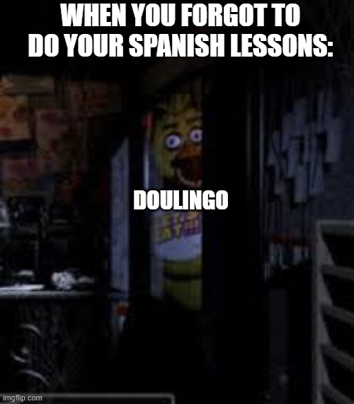 Chica Looking In Window FNAF | WHEN YOU FORGOT TO DO YOUR SPANISH LESSONS:; DOULINGO | image tagged in chica looking in window fnaf | made w/ Imgflip meme maker