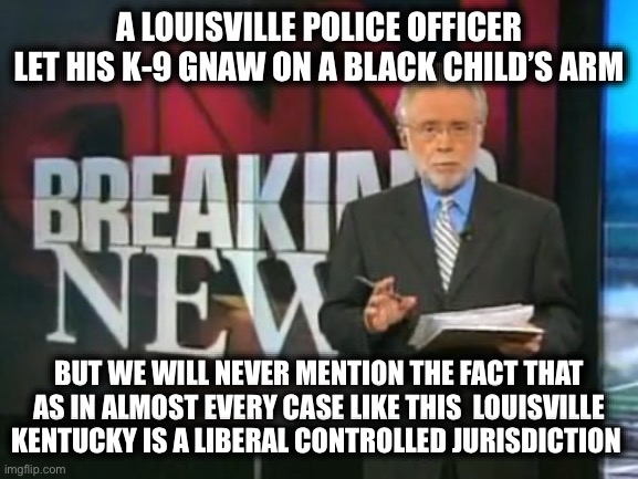 The “Policing Problem” is not an America Problem. It is a Liberal America Problem. |  A LOUISVILLE POLICE OFFICER LET HIS K-9 GNAW ON A BLACK CHILD’S ARM; BUT WE WILL NEVER MENTION THE FACT THAT AS IN ALMOST EVERY CASE LIKE THIS  LOUISVILLE KENTUCKY IS A LIBERAL CONTROLLED JURISDICTION | image tagged in cnn breaking news,stupid liberals,liberal hypocrisy,liberal logic,fake news,media bias | made w/ Imgflip meme maker