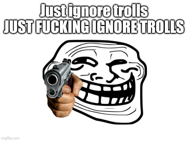 Just ignore trolls JUST FUCKING IGNORE TROLLS | made w/ Imgflip meme maker