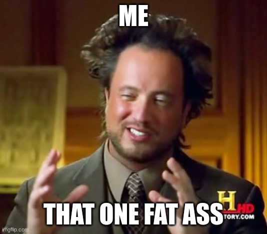 Ancient Aliens | ME; THAT ONE FAT ASS | image tagged in memes,ancient aliens | made w/ Imgflip meme maker