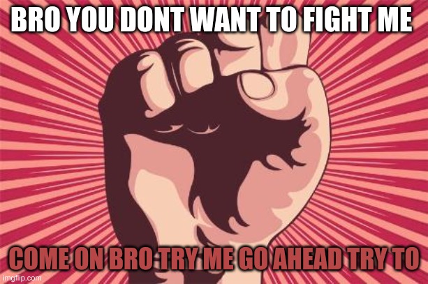 power fist | BRO YOU DONT WANT TO FIGHT ME; COME ON BRO TRY ME GO AHEAD TRY TO | image tagged in power fist | made w/ Imgflip meme maker