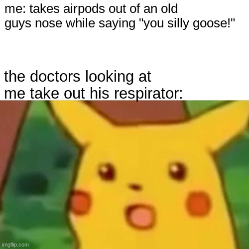 Surprised Pikachu | me: takes airpods out of an old guys nose while saying "you silly goose!"; the doctors looking at me take out his respirator: | image tagged in memes,surprised pikachu | made w/ Imgflip meme maker