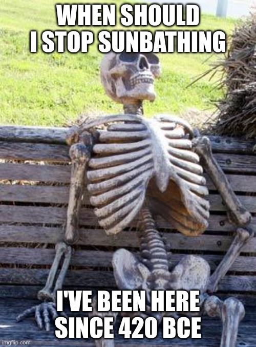 Waiting Skeleton | WHEN SHOULD I STOP SUNBATHING; I'VE BEEN HERE SINCE 420 BCE | image tagged in memes,waiting skeleton | made w/ Imgflip meme maker