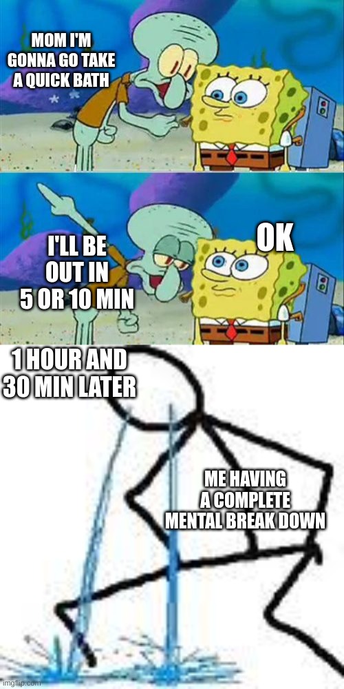 This relatable to yall? | MOM I'M GONNA GO TAKE A QUICK BATH; OK; I'LL BE OUT IN 5 OR 10 MIN; 1 HOUR AND 30 MIN LATER; ME HAVING A COMPLETE MENTAL BREAK DOWN | image tagged in memes,talk to spongebob | made w/ Imgflip meme maker