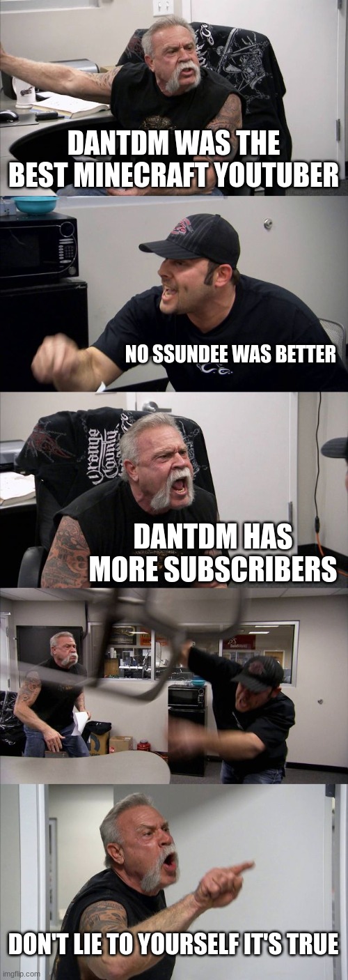 American Chopper Argument Meme | DANTDM WAS THE BEST MINECRAFT YOUTUBER; NO SSUNDEE WAS BETTER; DANTDM HAS MORE SUBSCRIBERS; DON'T LIE TO YOURSELF IT'S TRUE | image tagged in memes,american chopper argument | made w/ Imgflip meme maker