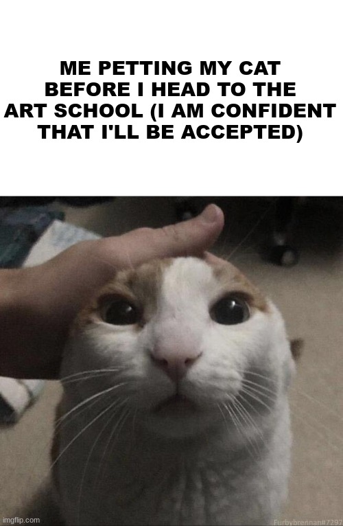 me petting my cat | ME PETTING MY CAT BEFORE I HEAD TO THE ART SCHOOL (I AM CONFIDENT THAT I'LL BE ACCEPTED) | image tagged in me petting my cat | made w/ Imgflip meme maker