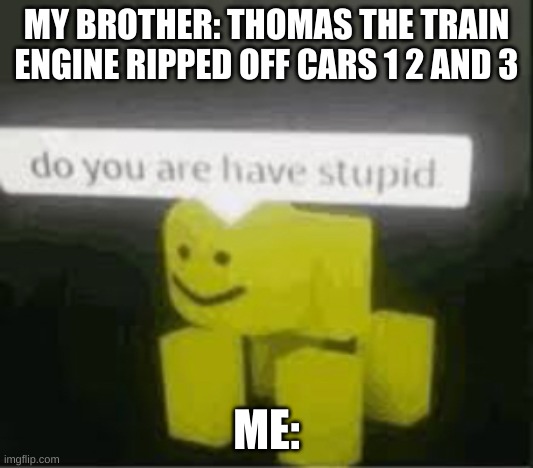 Do you are have stupid | MY BROTHER: THOMAS THE TRAIN ENGINE RIPPED OFF CARS 1 2 AND 3; ME: | image tagged in do you are have stupid | made w/ Imgflip meme maker