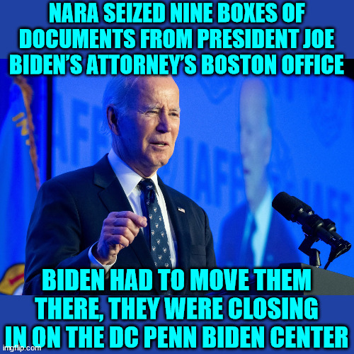 FOIA reveals Biden had more boxes of classified documents stashed... | NARA SEIZED NINE BOXES OF DOCUMENTS FROM PRESIDENT JOE BIDEN’S ATTORNEY’S BOSTON OFFICE; BIDEN HAD TO MOVE THEM THERE, THEY WERE CLOSING IN ON THE DC PENN BIDEN CENTER | image tagged in criminal,joe biden | made w/ Imgflip meme maker