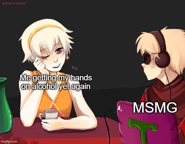 guess who got the stuff again... | Me getting my hands on alcohol yet again; MSMG | image tagged in rose lalonde being drunk | made w/ Imgflip meme maker