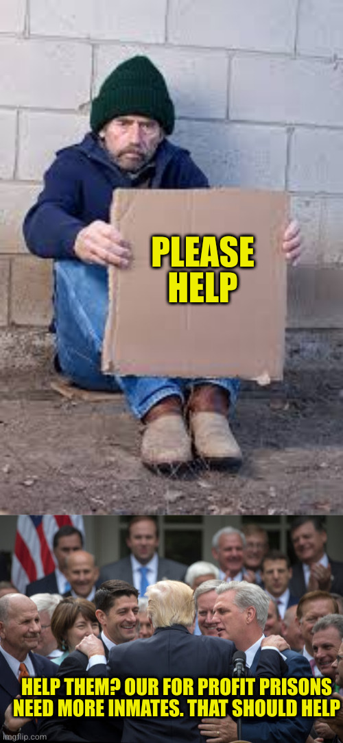 Kansas wants to make homelessness a crime because they are good Christians? | PLEASE HELP; HELP THEM? OUR FOR PROFIT PRISONS NEED MORE INMATES. THAT SHOULD HELP | image tagged in homeless sign,gop repeals healthcare and laughs | made w/ Imgflip meme maker