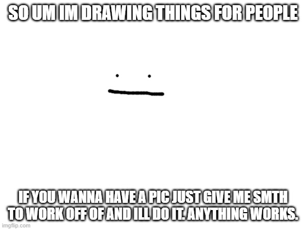 Minecraft characters, worded info, roblox avatars, anything. | SO UM IM DRAWING THINGS FOR PEOPLE; IF YOU WANNA HAVE A PIC JUST GIVE ME SMTH TO WORK OFF OF AND ILL DO IT. ANYTHING WORKS. | image tagged in drawing | made w/ Imgflip meme maker