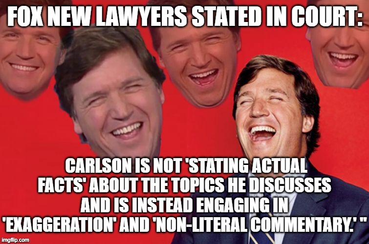 Gaslighting at it's best | FOX NEW LAWYERS STATED IN COURT:; CARLSON IS NOT 'STATING ACTUAL FACTS' ABOUT THE TOPICS HE DISCUSSES AND IS INSTEAD ENGAGING IN 'EXAGGERATION' AND 'NON-LITERAL COMMENTARY.' " | image tagged in tucker laughs at libs | made w/ Imgflip meme maker