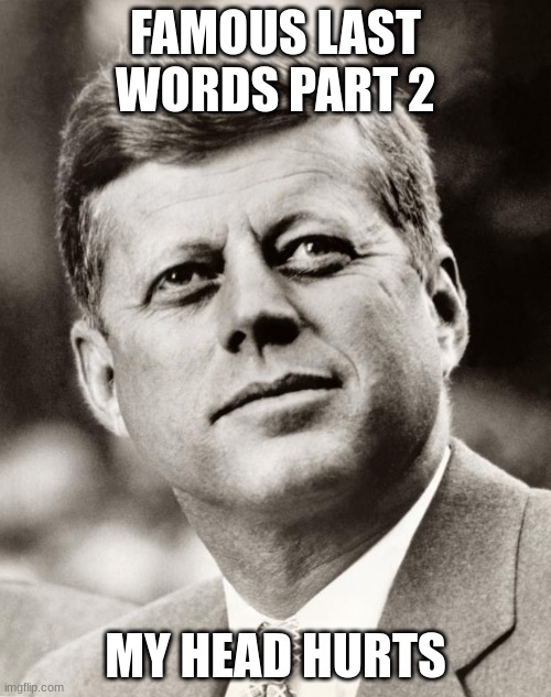 famous last words | FAMOUS LAST WORDS PART 2; MY HEAD HURTS | image tagged in john f kennedy | made w/ Imgflip meme maker
