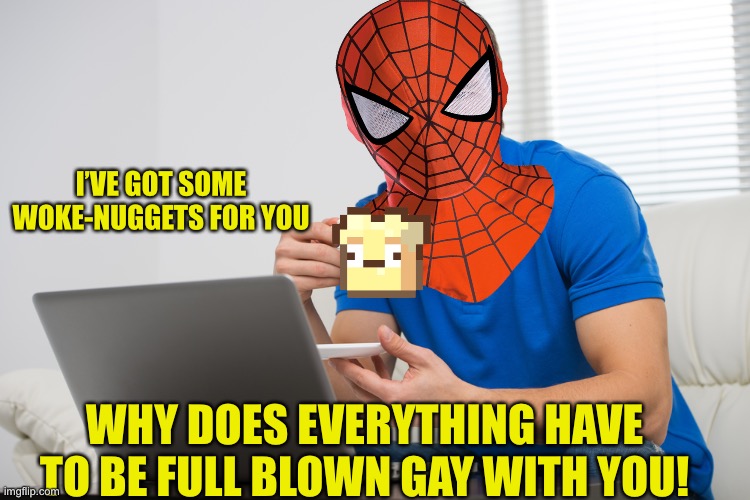 I’VE GOT SOME WOKE-NUGGETS FOR YOU; WHY DOES EVERYTHING HAVE TO BE FULL BLOWN GAY WITH YOU! | made w/ Imgflip meme maker