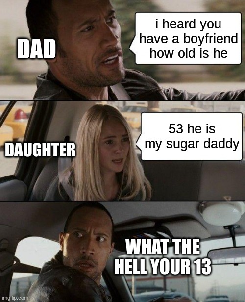 wow✨ | i heard you have a boyfriend how old is he; DAD; 53 he is my sugar daddy; DAUGHTER; WHAT THE HELL YOUR 13 | image tagged in memes,the rock driving | made w/ Imgflip meme maker