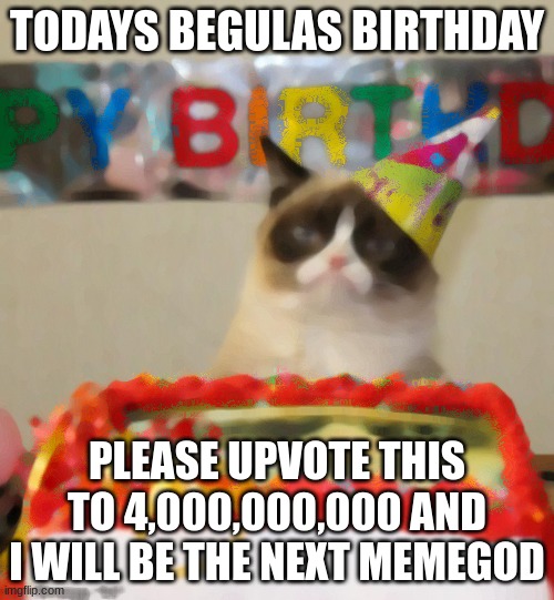 Grumpy Cat Birthday | TODAYS BEGULAS BIRTHDAY; PLEASE UPVOTE THIS TO 4,000,000,000 AND I WILL BE THE NEXT MEMEGOD | image tagged in memes,grumpy cat birthday,grumpy cat,cats | made w/ Imgflip meme maker