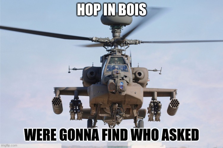 apache helicopter gender | HOP IN BOIS; WERE GONNA FIND WHO ASKED | image tagged in apache helicopter gender,funny,helicopter,who asked,lol,haha | made w/ Imgflip meme maker