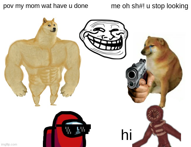 Buff Doge vs. Cheems | pov my mom wat have u done; me oh sh#! u stop looking; hi | image tagged in memes,buff doge vs cheems | made w/ Imgflip meme maker