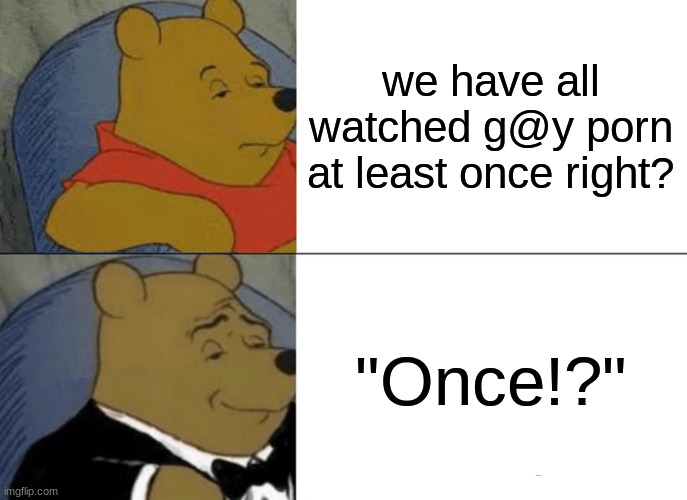 SUS | we have all watched g@y porn at least once right? "Once!?" | image tagged in memes,tuxedo winnie the pooh | made w/ Imgflip meme maker