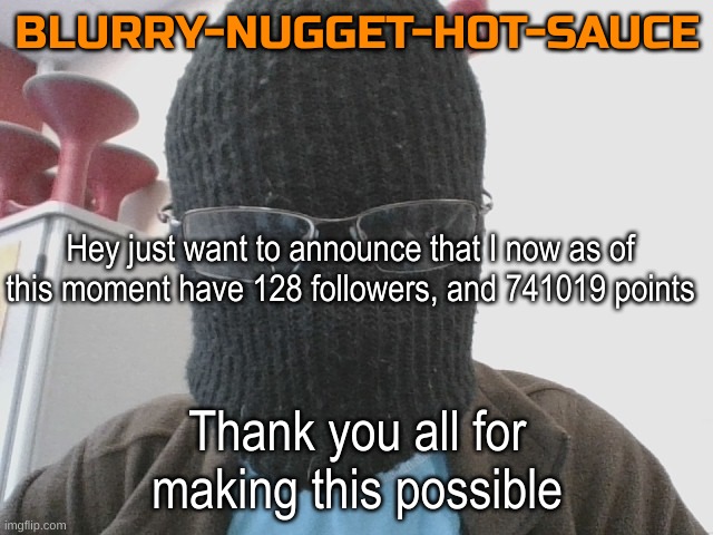 Blurry-nugget-hot-sauce | Hey just want to announce that I now as of this moment have 128 followers, and 741019 points; Thank you all for making this possible | image tagged in blurry-nugget-hot-sauce | made w/ Imgflip meme maker